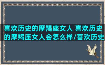 喜欢历史的摩羯座女人 喜欢历史的摩羯座女人会怎么样/喜欢历史的摩羯座女人 喜欢历史的摩羯座女人会怎么样-我的网站